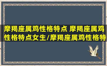 摩羯座属鸡性格特点 摩羯座属鸡性格特点女生/摩羯座属鸡性格特点 摩羯座属鸡性格特点女生-我的网站